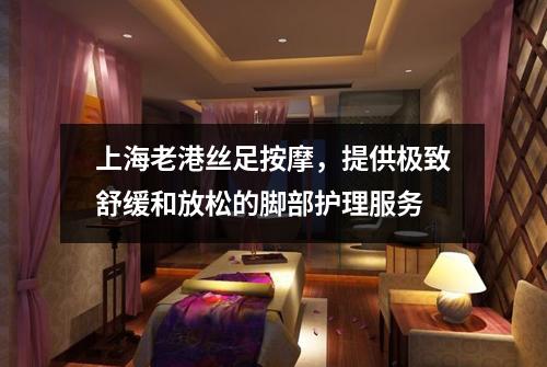 上海老港丝足按摩，提供极致舒缓和放松的脚部护理服务