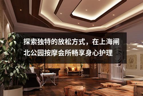 探索独特的放松方式，在上海闸北公园按摩会所畅享身心护理