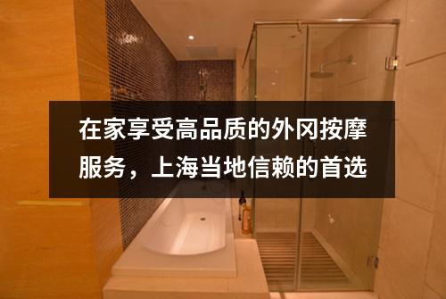 在家享受高品质的外冈按摩服务，上海当地信赖的首选