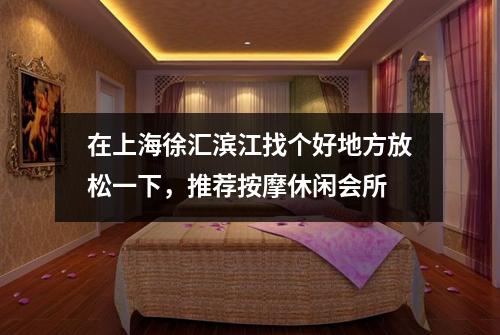 在上海徐汇滨江找个好地方放松一下，推荐按摩休闲会所