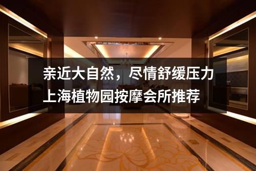亲近大自然，尽情舒缓压力上海植物园按摩会所推荐