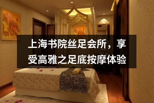 上海书院丝足会所，享受高雅之足底按摩体验