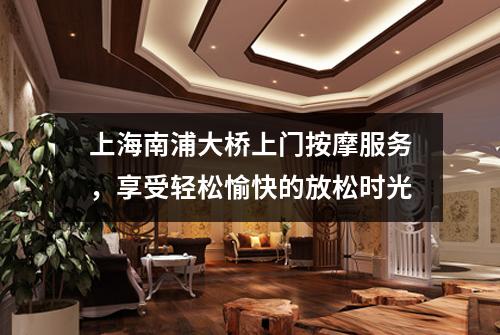 上海南浦大桥上门按摩服务，享受轻松愉快的放松时光