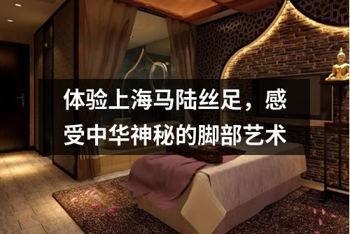 体验上海马陆丝足，感受中华神秘的脚部艺术