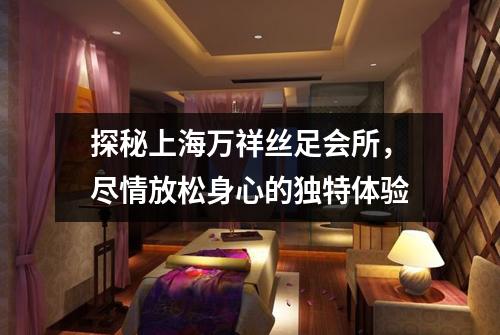 探秘上海万祥丝足会所，尽情放松身心的独特体验