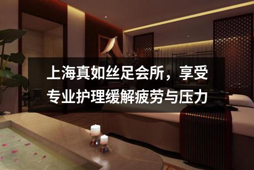 上海真如丝足会所，享受专业护理缓解疲劳与压力