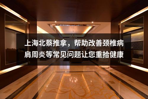 上海北蔡推拿，帮助改善颈椎病肩周炎等常见问题让您重拾健康