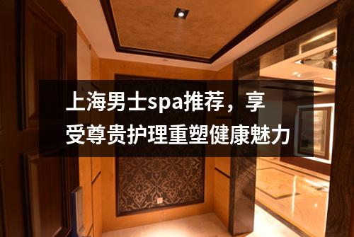 上海男士spa推荐，享受尊贵护理重塑健康魅力