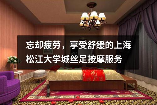 忘却疲劳，享受舒缓的上海松江大学城丝足按摩服务