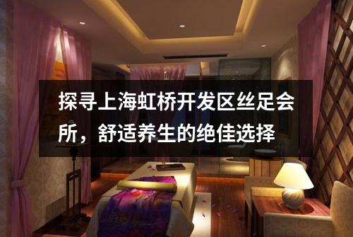 探寻上海虹桥开发区丝足会所，舒适养生的绝佳选择
