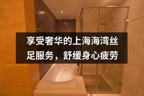 享受奢华的上海海湾丝足服务，舒缓身心疲劳