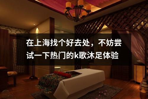 在上海找个好去处，不妨尝试一下热门的k歌沐足体验