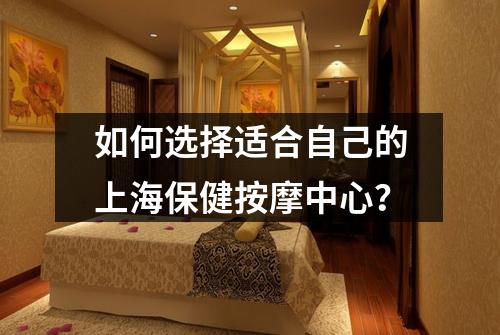 如何选择适合自己的上海保健按摩中心？