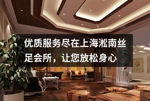 优质服务尽在上海淞南丝足会所，让您放松身心