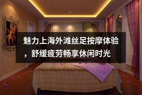 魅力上海外滩丝足按摩体验，舒缓疲劳畅享休闲时光