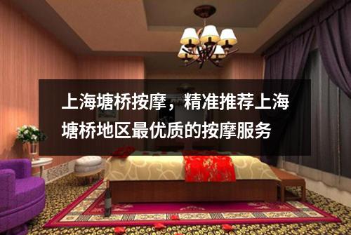 上海塘桥按摩，精准推荐上海塘桥地区最优质的按摩服务