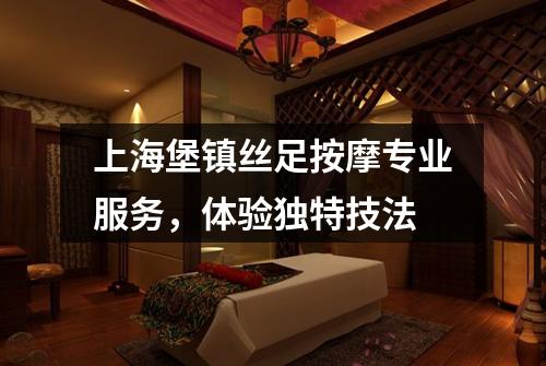 上海堡镇丝足按摩专业服务，体验独特技法