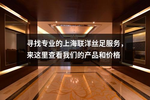 寻找专业的上海联洋丝足服务，来这里查看我们的产品和价格