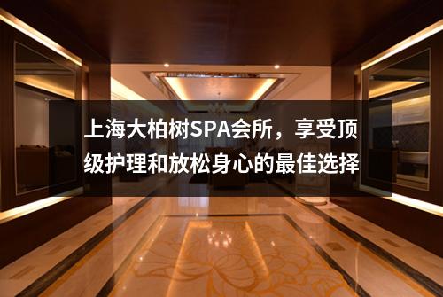 上海大柏树SPA会所，享受顶级护理和放松身心的最佳选择