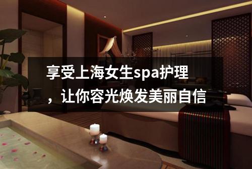 享受上海女生spa护理，让你容光焕发美丽自信