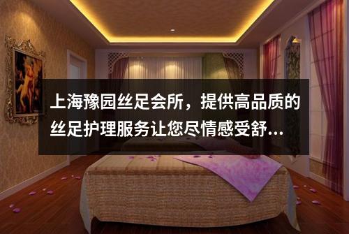 上海豫园丝足会所，提供高品质的丝足护理服务让您尽情感受舒适和放松