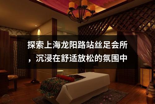探索上海龙阳路站丝足会所，沉浸在舒适放松的氛围中