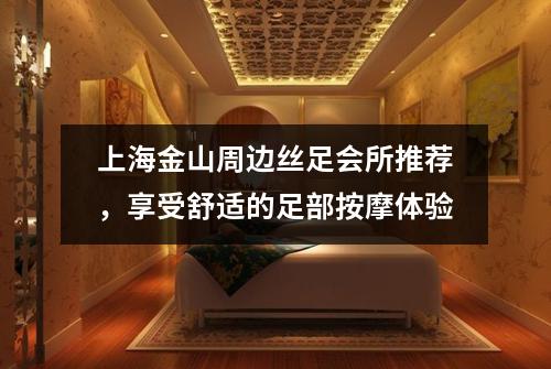 上海金山周边丝足会所推荐，享受舒适的足部按摩体验
