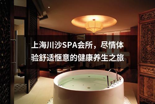 上海川沙SPA会所，尽情体验舒适惬意的健康养生之旅