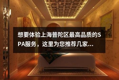 想要体验上海普陀区最高品质的SPA服务，这里为您推荐几家不容错过的热门SPA馆
