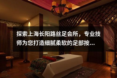 探索上海长阳路丝足会所，专业技师为您打造细腻柔软的足部按摩享受