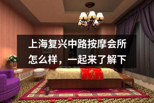 上海复兴中路按摩会所怎么样，一起来了解下