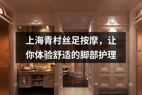 上海青村丝足按摩，让你体验舒适的脚部护理