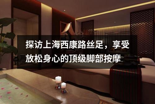 探访上海西康路丝足，享受放松身心的顶级脚部按摩