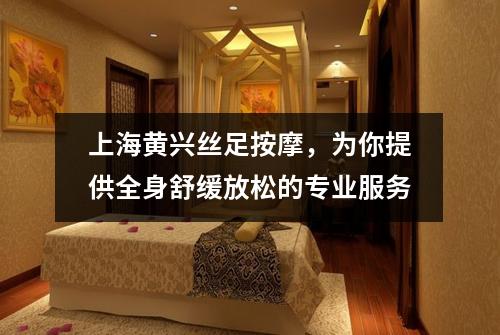 上海黄兴丝足按摩，为你提供全身舒缓放松的专业服务