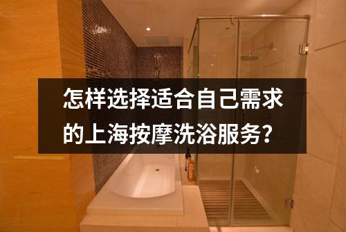 怎样选择适合自己需求的上海按摩洗浴服务？