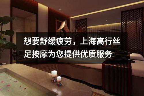 想要舒缓疲劳，上海高行丝足按摩为您提供优质服务
