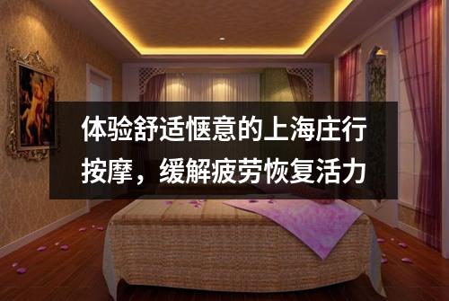 体验舒适惬意的上海庄行按摩，缓解疲劳恢复活力