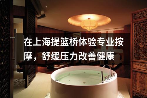 在上海提篮桥体验专业按摩，舒缓压力改善健康