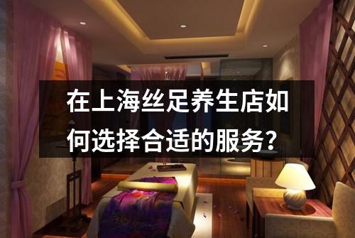 在上海丝足养生店如何选择合适的服务？