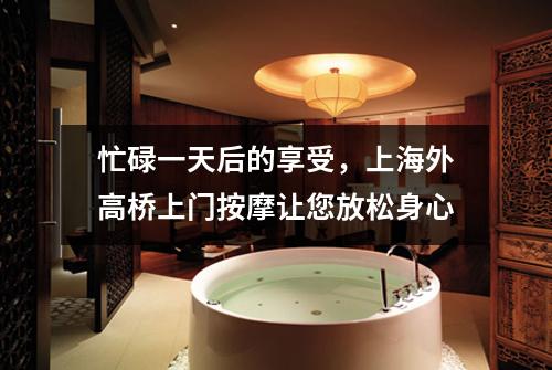 忙碌一天后的享受，上海外高桥上门按摩让您放松身心