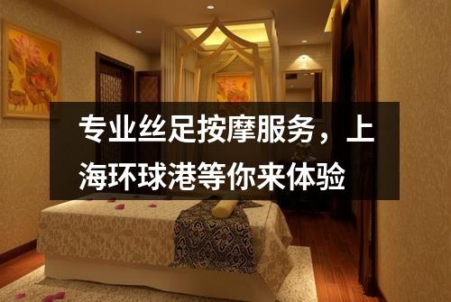 专业丝足按摩服务，上海环球港等你来体验