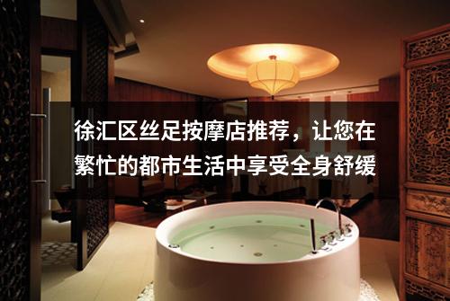 徐汇区丝足按摩店推荐，让您在繁忙的都市生活中享受全身舒缓