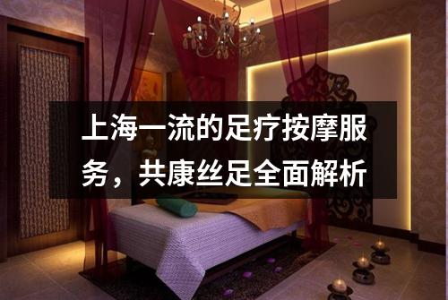 上海一流的足疗按摩服务，共康丝足全面解析