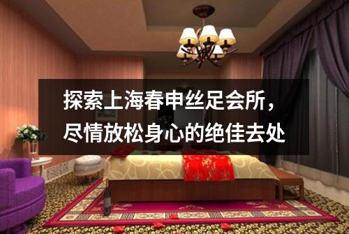 探索上海春申丝足会所，尽情放松身心的绝佳去处