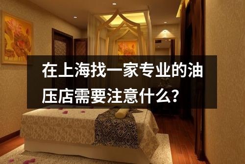 在上海找一家专业的油压店需要注意什么？