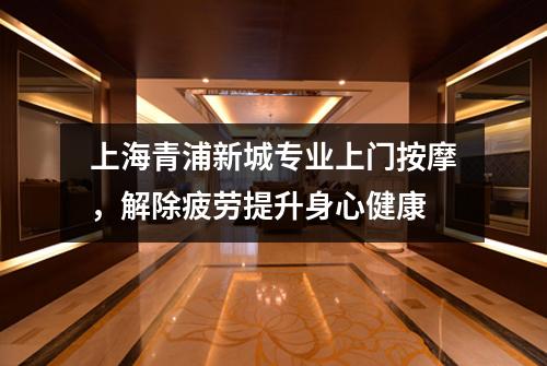 上海青浦新城专业上门按摩，解除疲劳提升身心健康