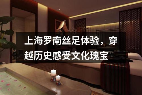 上海罗南丝足体验，穿越历史感受文化瑰宝