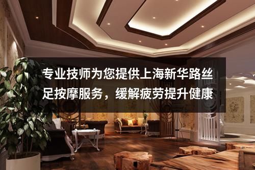 专业技师为您提供上海新华路丝足按摩服务，缓解疲劳提升健康