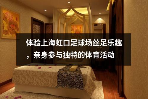体验上海虹口足球场丝足乐趣，亲身参与独特的体育活动