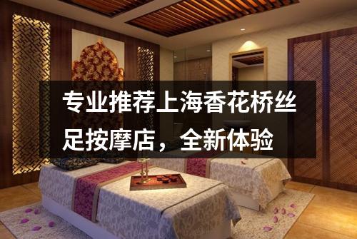 专业推荐上海香花桥丝足按摩店，全新体验